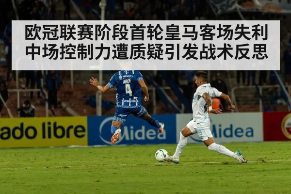 欧冠联赛阶段首轮皇马客场失利 中场控制力遭质疑引发战术反思