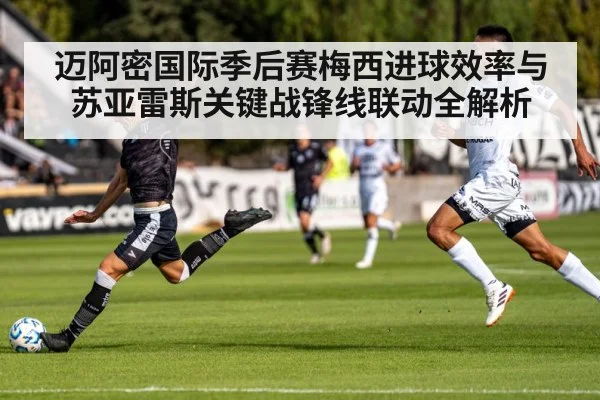 迈阿密国际季后赛梅西进球效率与苏亚雷斯关键战锋线联动全解析