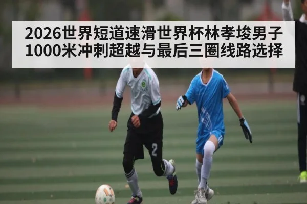 2026世界短道速滑世界杯林孝埈男子1000米冲刺超越与最后三圈线路选择