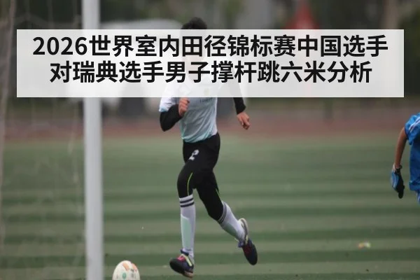 2026世界室内田径锦标赛中国选手对瑞典选手男子撑杆跳六米分析